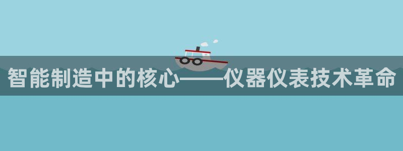 星欧娱乐是诈骗吗：智能制造中的核心——仪器仪表技术革命