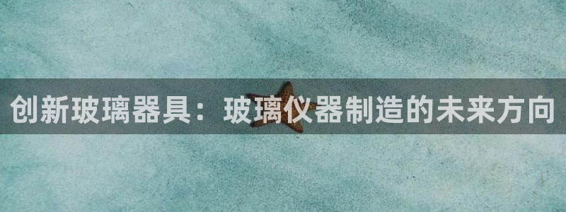 星欧娱乐注册要多少钱：创新玻璃器具：玻璃仪器制造的未来方向
