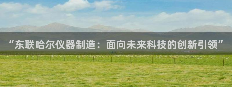 星欧娱乐扣款怎么回事：“东联哈尔仪器制造：面向未来科技的创新