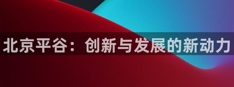 星欧娱乐平台登录：北京平谷：创新与发展的新动力