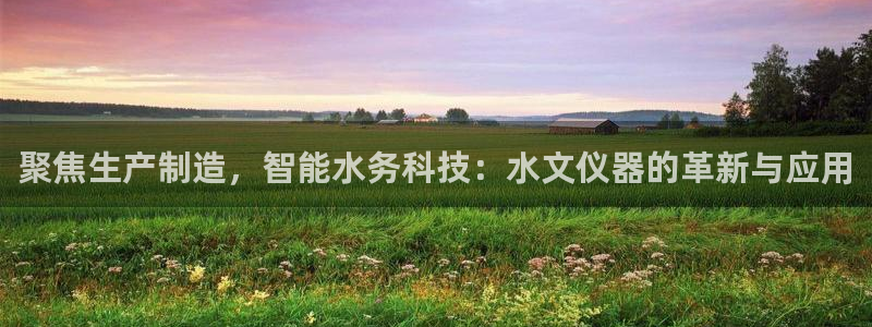 星欧娱乐平台登录：聚焦生产制造，智能水务科技：水文仪器的革新