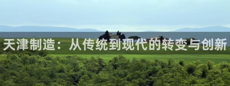 星辉娱乐欧联杯转播：天津制造：从传统到现代的转变与创新