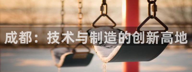 星欧娱乐经7O777：成都：技术与制造的创新高地