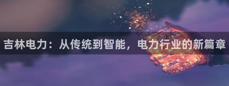 欧豪娱乐星天地采访：吉林电力：从传统到智能，电力行业的新篇章