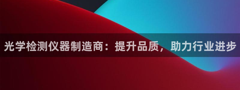 热星娱乐欧豪是谁：光学检测仪器制造商：提升品质，助力行业进步