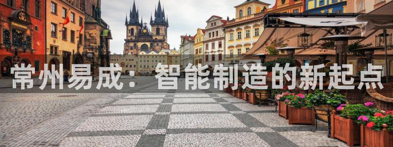 星辉娱乐欧联杯转播：常州易成：智能制造的新起点