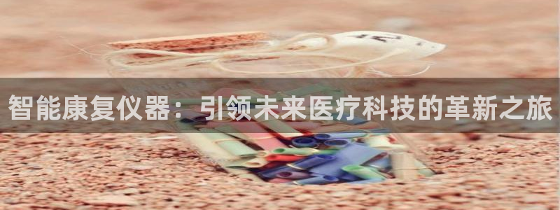 星欧娱乐2024：智能康复仪器：引领未来医疗科技的革新之旅