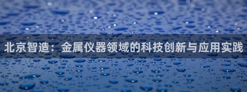 欧星娱乐网络娱乐：北京智造：金属仪器领域的科技创新与应用实践