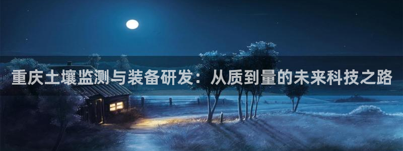 欧乐星城娱乐视频：重庆土壤监测与装备研发：从质到量的未来科技