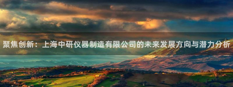 欧尼匠星娱乐：聚焦创新：上海中研仪器制造有限公司的未来发展方