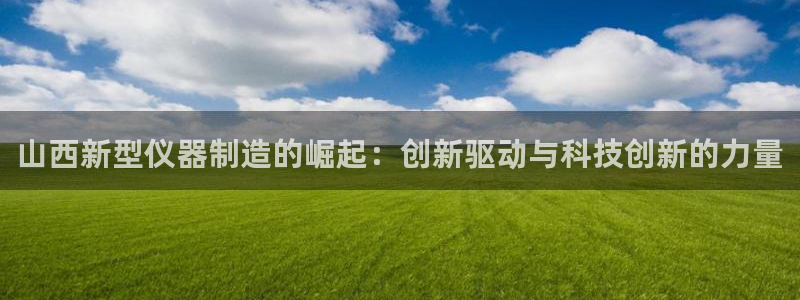欧星娱乐城：山西新型仪器制造的崛起：创新驱动与科技创新的力量