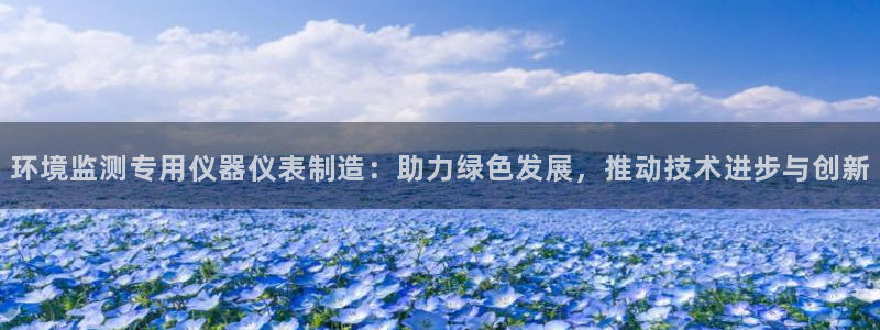 星欧娱乐是什么：环境监测专用仪器仪表制造：助力绿色发展，推动
