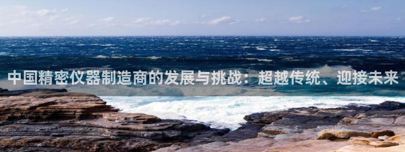 星欧娱乐注册登录：中国精密仪器制造商的发展与挑战：超越传统、