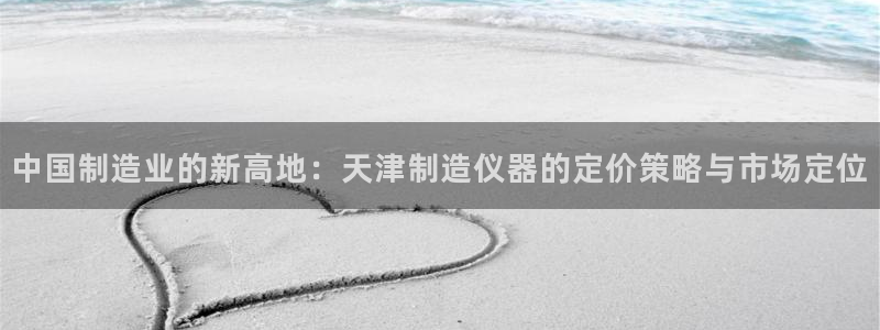 欧星娱乐电竞：中国制造业的新高地：天津制造仪器的定价策略与市