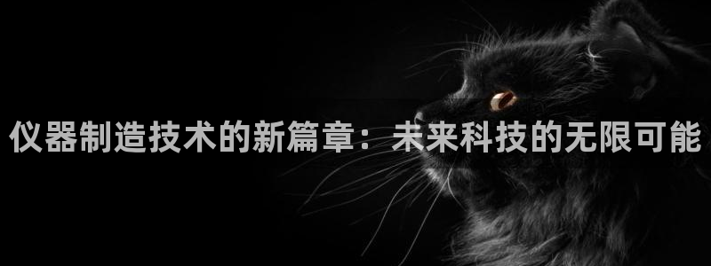 星欧娱乐官网：仪器制造技术的新篇章：未来科技的无限可能