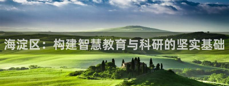 世欧星途娱乐：海淀区：构建智慧教育与科研的坚实基础