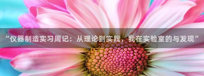 星欧娱乐围7O777：“仪器制造实习周记：从理论到实践，我在