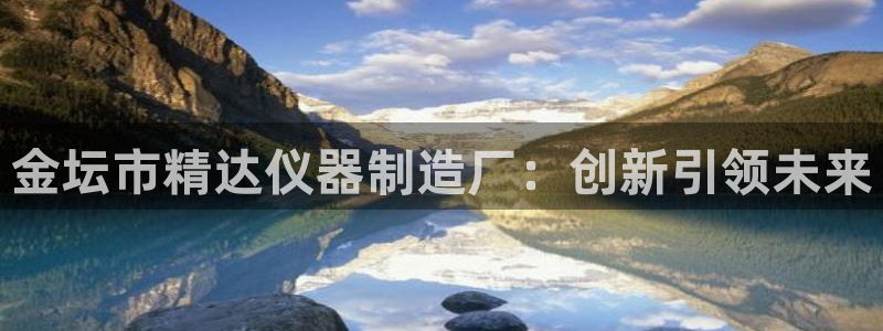 欧星娱乐彩票去：金坛市精达仪器制造厂：创新引领未来