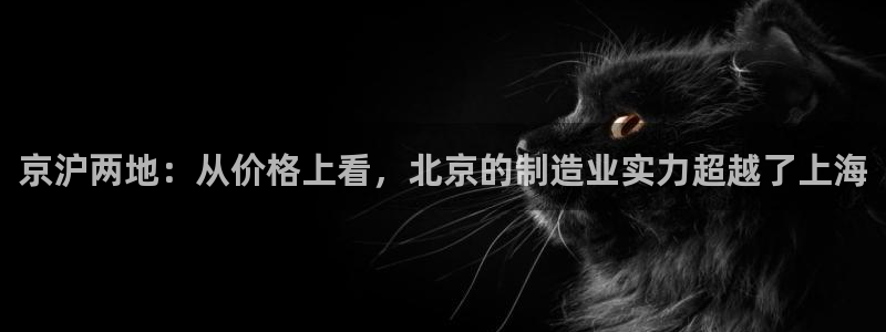星欧娱乐官网登录：京沪两地：从价格上看，北京的制造业实力超越