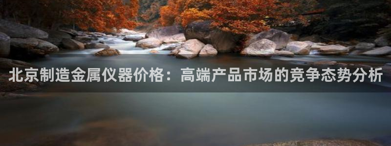 欧星娱乐城：北京制造金属仪器价格：高端产品市场的竞争态势分析