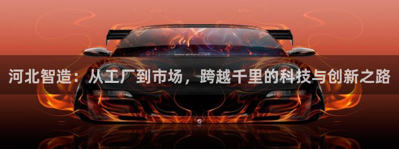 欧星娱乐公司：河北智造：从工厂到市场，跨越千里的科技与创新之