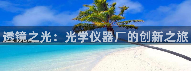 星欧娱乐登录入口：透镜之光：光学仪器厂的创新之旅
