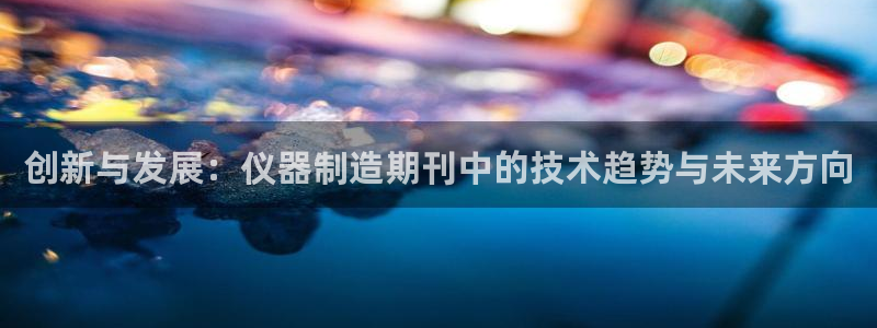星欧娱乐倒闭了吗：创新与发展：仪器制造期刊中的技术趋势与未来