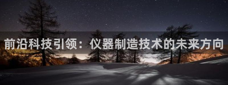 星欧娱乐官方网站首页：前沿科技引领：仪器制造技术的未来方向