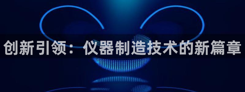 星欧娱乐围7O777：创新引领：仪器制造技术的新篇章