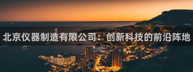 星欧娱乐改名后叫什么：北京仪器制造有限公司：创新科技的前沿阵