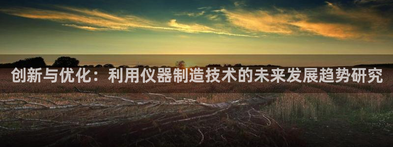 欧汇星娱乐：创新与优化：利用仪器制造技术的未来发展趋势研究