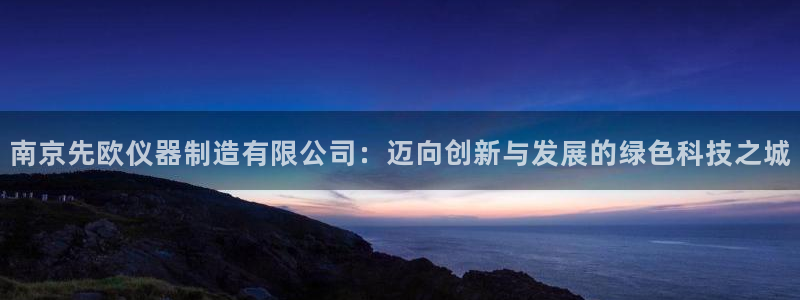 星欧娱乐号7o777：南京先欧仪器制造有限公司：迈向创新与发