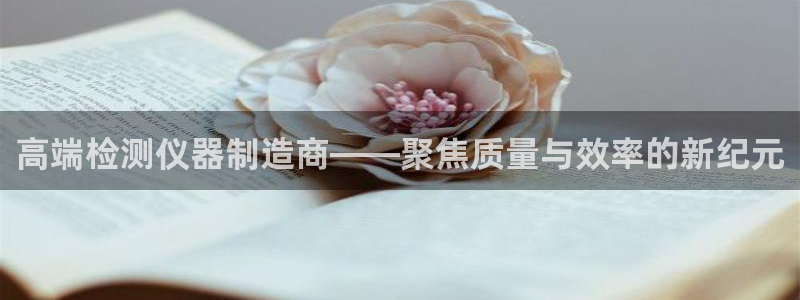 星欧平台娱乐注册的方式：高端检测仪器制造商——聚焦质量与效率