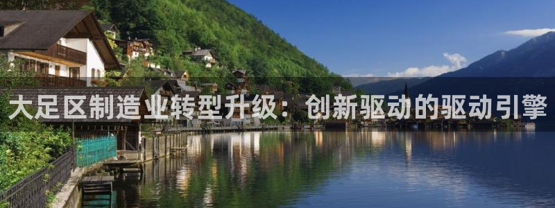 长沙星欧娱乐：大足区制造业转型升级：创新驱动的驱动引擎