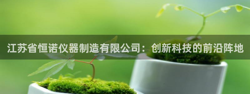 星辉娱乐西班牙人欧联：江苏省恒诺仪器制造有限公司：创新科技的