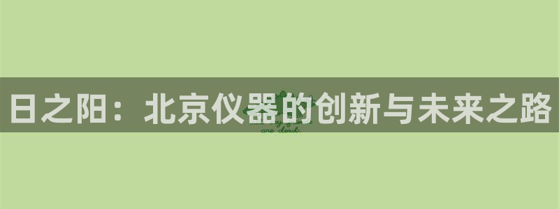 星欧娱乐登录注册：日之阳：北京仪器的创新与未来之路
