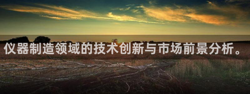 乌鲁木齐欧乐星城娱乐：仪器制造领域的技术创新与市场前景分析。