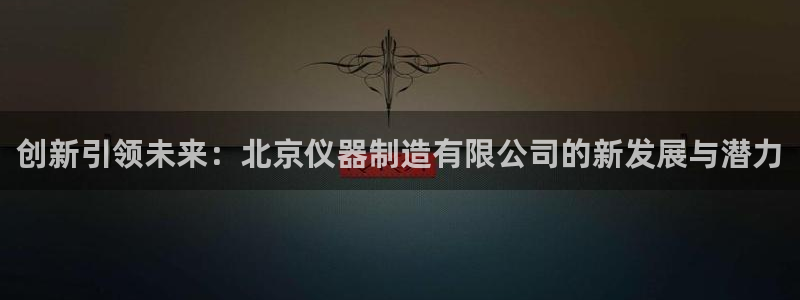 星欧娱乐606251：创新引领未来：北京仪器制造有限公司的新