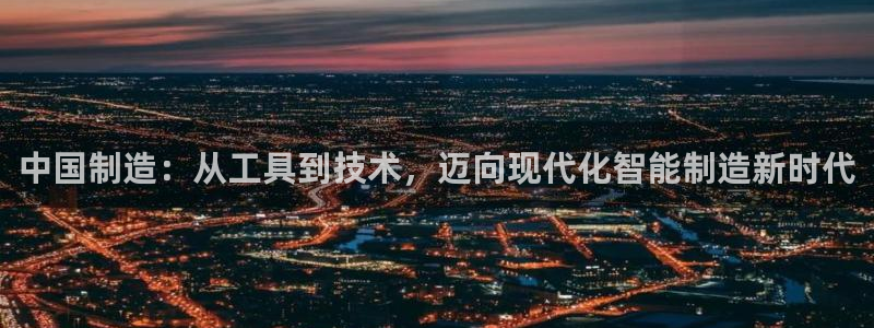 星欧娱乐：中国制造：从工具到技术，迈向现代化智能制造新时代