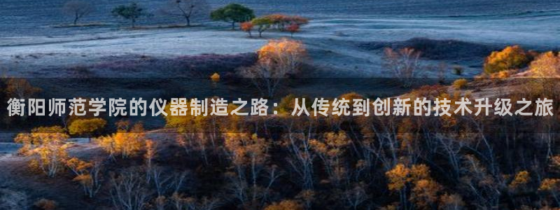 星欧娱乐登陆：衡阳师范学院的仪器制造之路：从传统到创新的技术