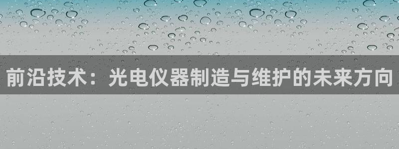 星欧娱乐2024：前沿技术：光电仪器制造与维护的未来方向
