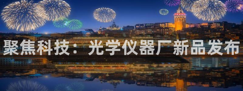 星欧娱乐代理：聚焦科技：光学仪器厂新品发布