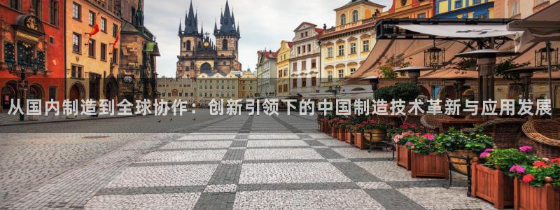 欧星娱乐的盘口：从国内制造到全球协作：创新引领下的中国制造技