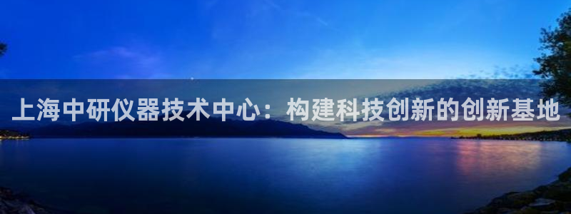 星欧娱乐用户名和密码：上海中研仪器技术中心：构建科技创新的创