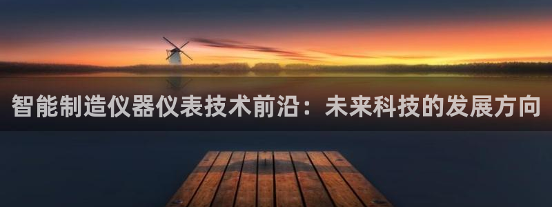 欧汇星娱乐城：智能制造仪器仪表技术前沿：未来科技的发展方向