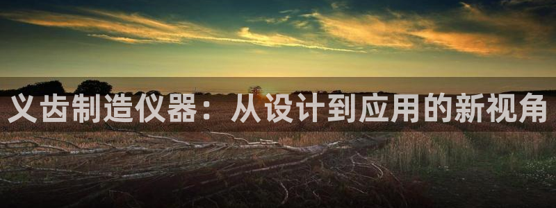 星辉娱乐欧联杯转播：义齿制造仪器：从设计到应用的新视角