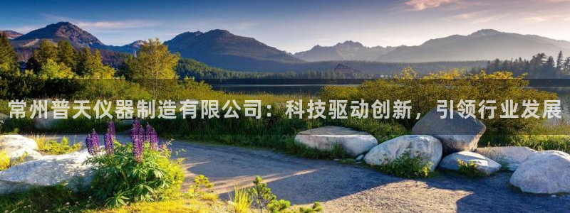 热星娱乐欧豪是谁：常州普天仪器制造有限公司：科技驱动创新，引