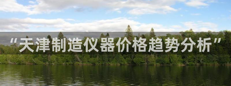 星欧娱乐登录：“天津制造仪器价格趋势分析”