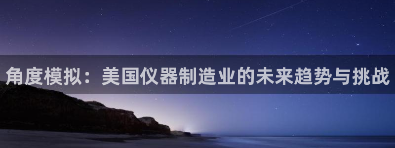 星欧娱乐客服人工电话：角度模拟：美国仪器制造业的未来趋势与挑