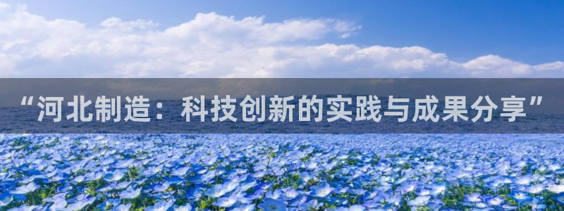 欧星娱乐平台：“河北制造：科技创新的实践与成果分享”